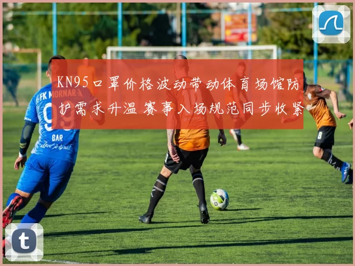 KN95口罩价格波动带动体育场馆防护需求升温 赛事入场规范同步收紧