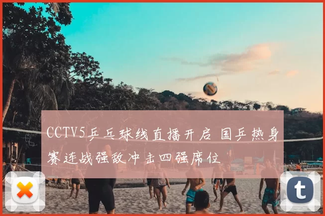 CCTV5乒乓球线直播开启 国乒热身赛连战强敌冲击四强席位