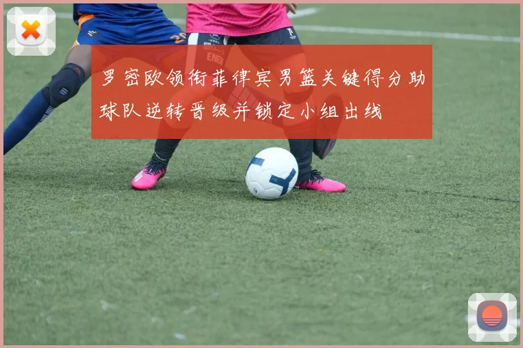 罗密欧领衔菲律宾男篮关键得分助球队逆转晋级并锁定小组出线