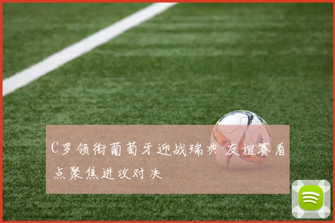 C罗领衔葡萄牙迎战瑞典 友谊赛看点聚焦进攻对决