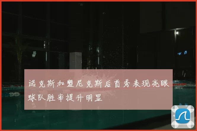 诺克斯加盟尼克斯后首秀表现亮眼球队胜率提升明显