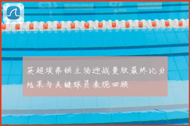 英超埃弗顿主场迎战曼联最终比分结果与关键球员表现回顾