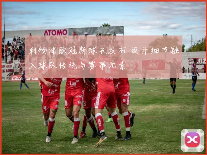 利物浦欧冠新球衣发布 设计细节融入球队传统与赛事元素