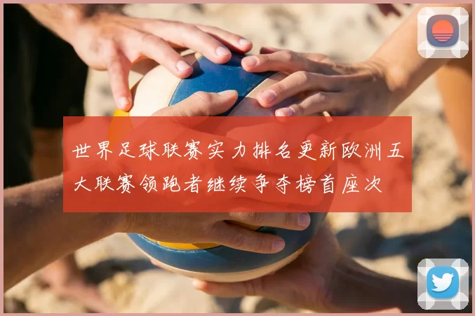 世界足球联赛实力排名更新欧洲五大联赛领跑者继续争夺榜首座次