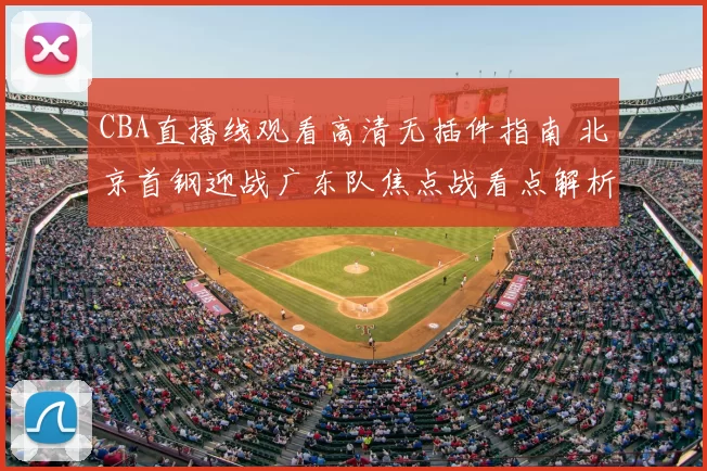 CBA直播线观看高清无插件指南 北京首钢迎战广东队焦点战看点解析