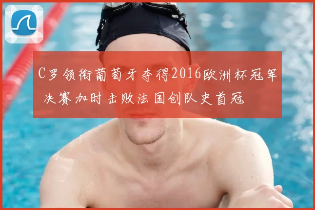 C罗领衔葡萄牙夺得2016欧洲杯冠军 决赛加时击败法国创队史首冠
