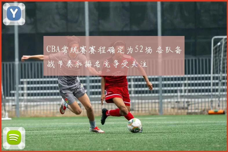 CBA常规赛赛程确定为52场 各队备战节奏和排名竞争受关注