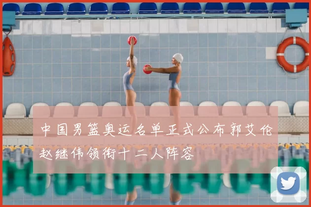 中国男篮奥运名单正式公布郭艾伦赵继伟领衔十二人阵容