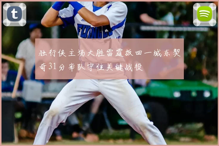 独行侠主场大胜雷霆扳回一城东契奇31分率队守住关键战役