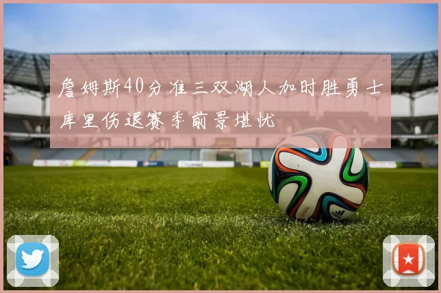 詹姆斯40分准三双湖人加时胜勇士库里伤退赛季前景堪忧